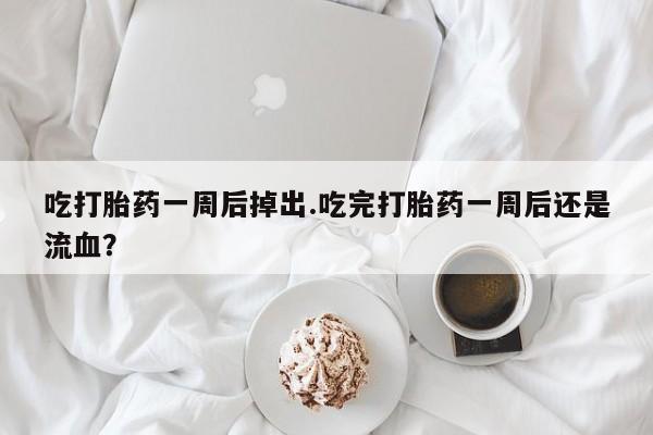 米非司酮片药店可以买吗吃打胎药一周后掉出.吃完打胎药一周后还是流血？