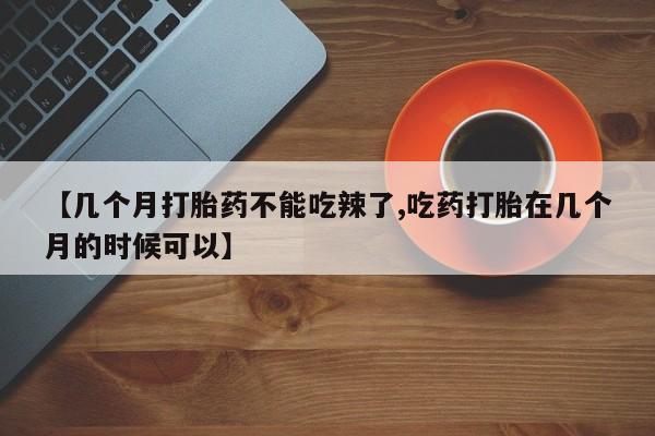 米非司酮片药店可以买吗【几个月打胎药不能吃辣了,吃药打胎在几个月的时候可以】