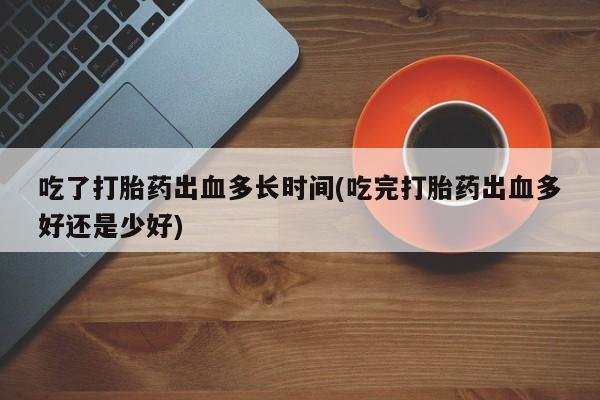 米非司酮片药店可以买吗吃了打胎药出血多长时间(吃完打胎药出血多好还是少好)