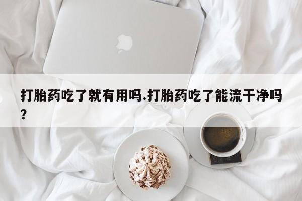 米非司酮片药店可以买吗打胎药吃了就有用吗.打胎药吃了能流干净吗？