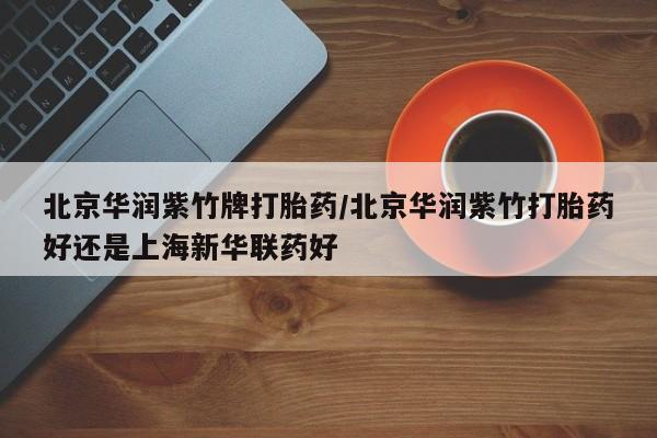 米非司酮片药店可以买吗北京华润紫竹牌打胎药/北京华润紫竹打胎药好还是上海新华联药好