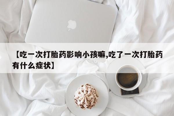 米非司酮片药店可以买吗【吃一次打胎药影响小孩嘛,吃了一次打胎药有什么症状】