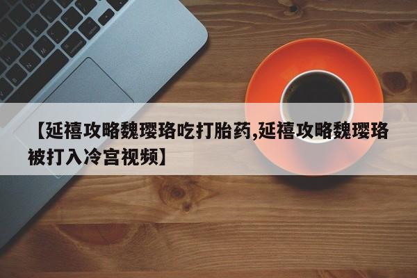 米非司酮片药店可以买吗【延禧攻略魏璎珞吃打胎药,延禧攻略魏璎珞被打入冷宫视频】
