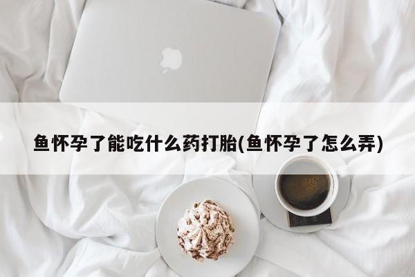 米非司酮片药店可以买吗鱼怀孕了能吃什么药打胎(鱼怀孕了怎么弄)