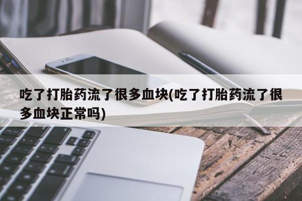 米非司酮片药店可以买吗吃了打胎药流了很多血块(吃了打胎药流了很多血块正常吗)