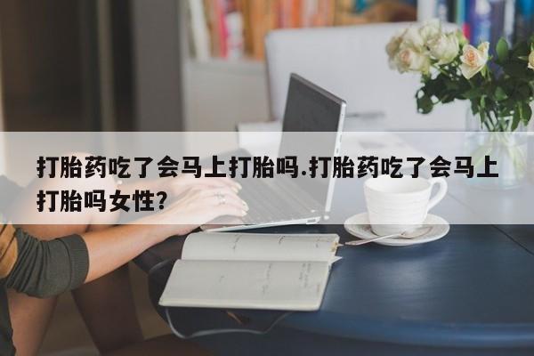 米非司酮片药店可以买吗打胎药吃了会马上打胎吗.打胎药吃了会马上打胎吗女性？