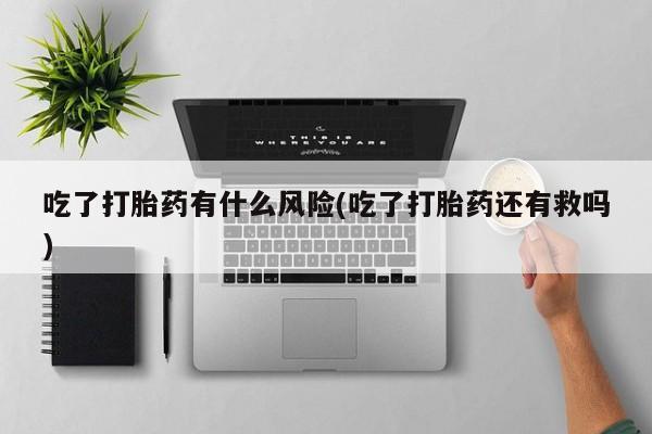 米非司酮片药店可以买吗吃了打胎药有什么风险(吃了打胎药还有救吗)
