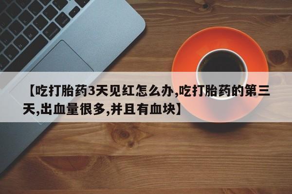 米非司酮片药店可以买吗【吃打胎药3天见红怎么办,吃打胎药的第三天,出血量很多,并且有血块】