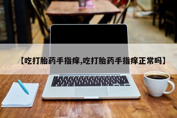 米非司酮片药店可以买吗【吃打胎药手指痒,吃打胎药手指痒正常吗】