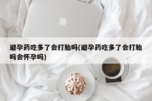 米非司酮片药店可以买吗避孕药吃多了会打胎吗(避孕药吃多了会打胎吗会怀孕吗)