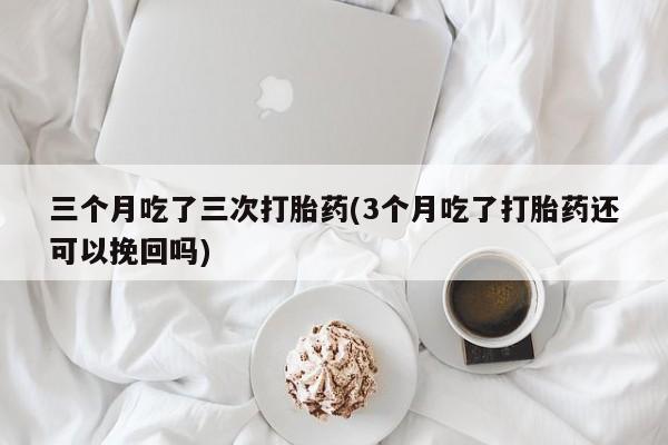 米非司酮片药店可以买吗三个月吃了三次打胎药(3个月吃了打胎药还可以挽回吗)