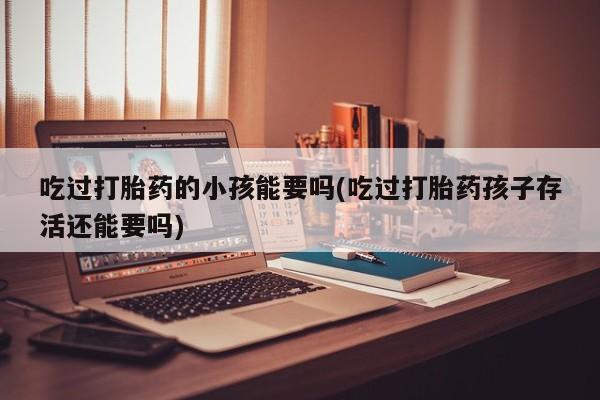 米非司酮片药店可以买吗吃过打胎药的小孩能要吗(吃过打胎药孩子存活还能要吗)
