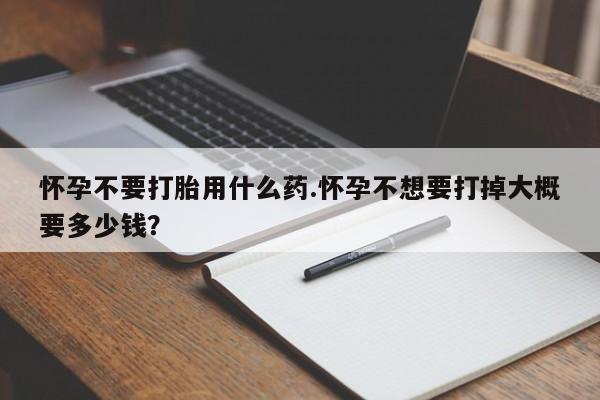 米非司酮片药店可以买吗怀孕不要打胎用什么药.怀孕不想要打掉大概要多少钱？