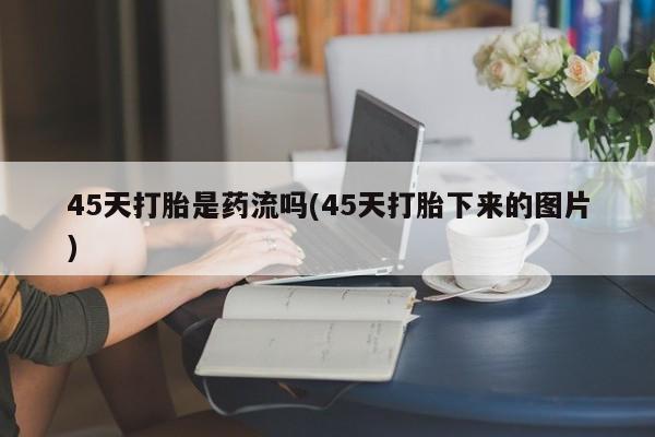 米非司酮片药店可以买吗45天打胎是药流吗(45天打胎下来的图片)