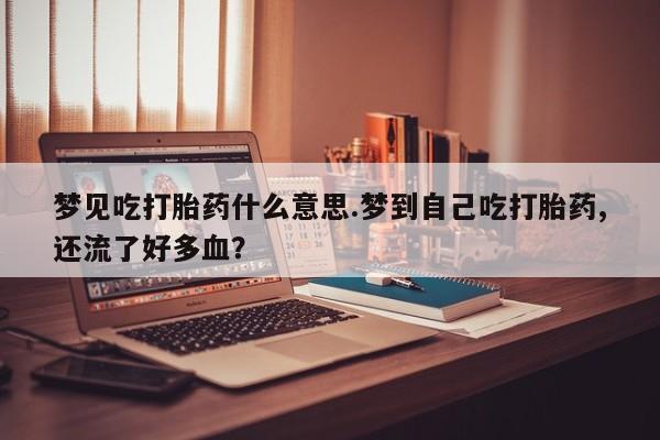 米非司酮片药店可以买吗梦见吃打胎药什么意思.梦到自己吃打胎药,还流了好多血？