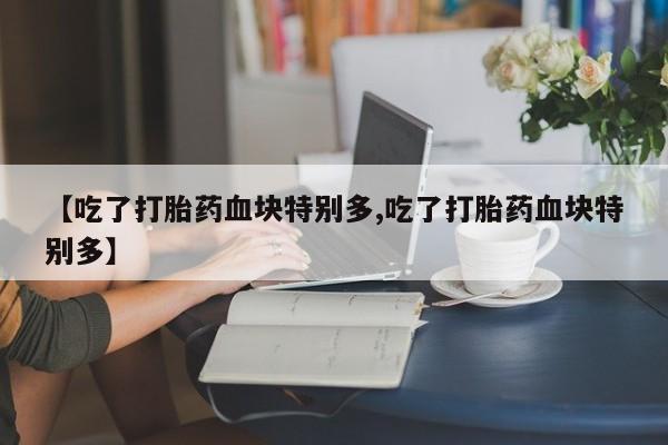 米非司酮片药店可以买吗【吃了打胎药血块特别多,吃了打胎药血块特别多】
