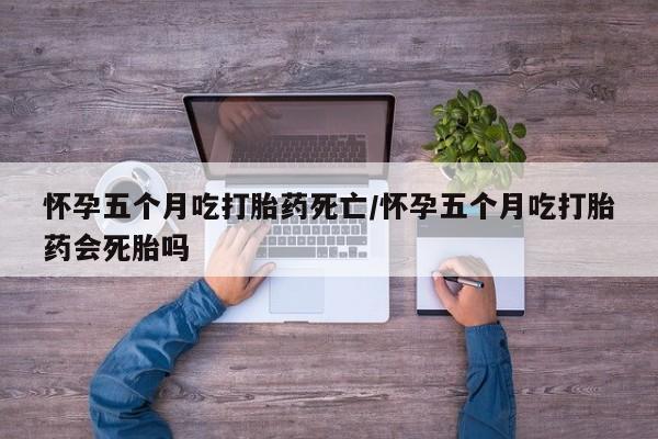 米非司酮片药店可以买吗怀孕五个月吃打胎药死亡/怀孕五个月吃打胎药会死胎吗