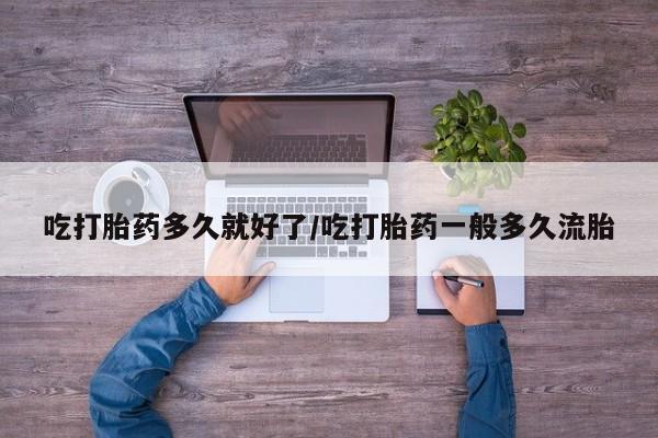 米非司酮片药店可以买吗吃打胎药多久就好了/吃打胎药一般多久流胎