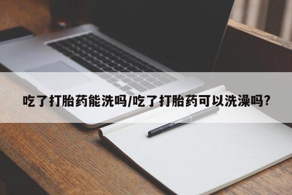 米非司酮片药店可以买吗吃了打胎药能洗吗/吃了打胎药可以洗澡吗?