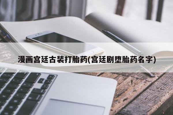 米非司酮片药店可以买吗漫画宫廷古装打胎药(宫廷剧堕胎药名字)