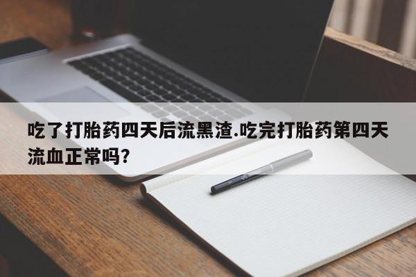 米非司酮片药店可以买吗吃了打胎药四天后流黑渣.吃完打胎药第四天流血正常吗？