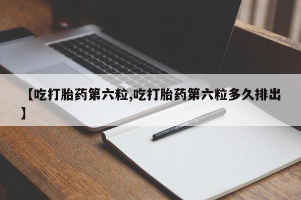 米非司酮片药店可以买吗【吃打胎药第六粒,吃打胎药第六粒多久排出】