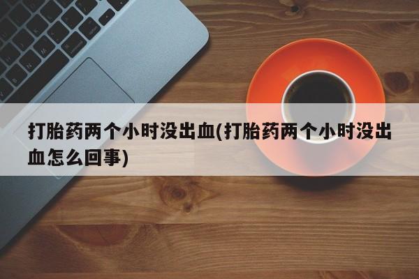 米非司酮片药店可以买吗打胎药两个小时没出血(打胎药两个小时没出血怎么回事)