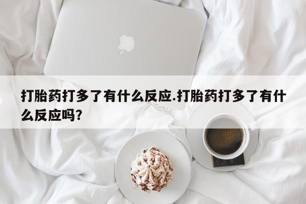 米非司酮片药店可以买吗打胎药打多了有什么反应.打胎药打多了有什么反应吗？