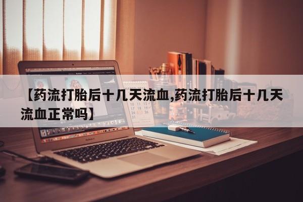 米非司酮片药店可以买吗【药流打胎后十几天流血,药流打胎后十几天流血正常吗】