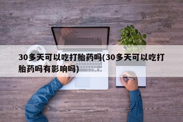 米非司酮片药店可以买吗30多天可以吃打胎药吗(30多天可以吃打胎药吗有影响吗)