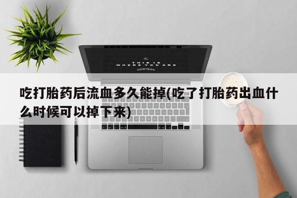 米非司酮片药店可以买吗吃打胎药后流血多久能掉(吃了打胎药出血什么时候可以掉下来)