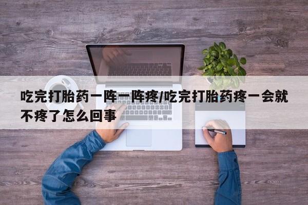 米非司酮片药店可以买吗吃完打胎药一阵一阵疼/吃完打胎药疼一会就不疼了怎么回事