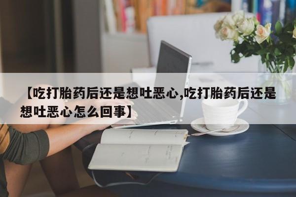 米非司酮片药店可以买吗【吃打胎药后还是想吐恶心,吃打胎药后还是想吐恶心怎么回事】