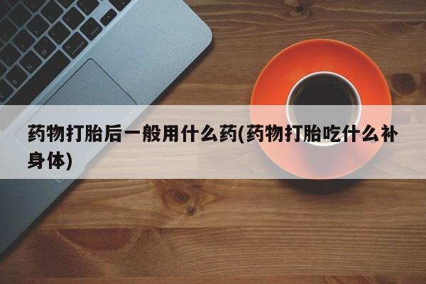 米非司酮片药店可以买吗药物打胎后一般用什么药(药物打胎吃什么补身体)