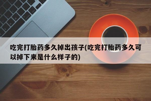 米非司酮片药店可以买吗吃完打胎药多久掉出孩子(吃完打胎药多久可以掉下来是什么样子的)
