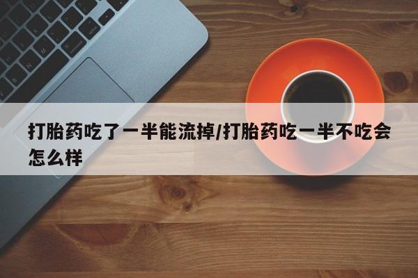 米非司酮片药店可以买吗打胎药吃了一半能流掉/打胎药吃一半不吃会怎么样