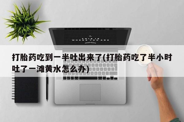 米非司酮片药店可以买吗打胎药吃到一半吐出来了(打胎药吃了半小时吐了一滩黄水怎么办)