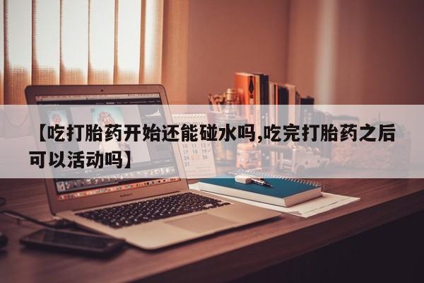 米非司酮片药店可以买吗【吃打胎药开始还能碰水吗,吃完打胎药之后可以活动吗】