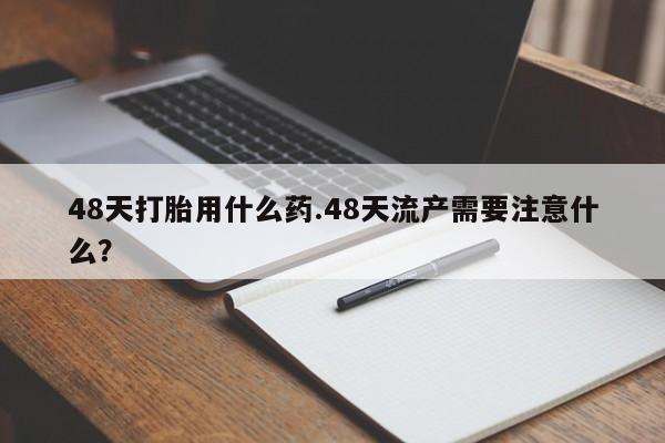 米非司酮片药店可以买吗48天打胎用什么药.48天流产需要注意什么？