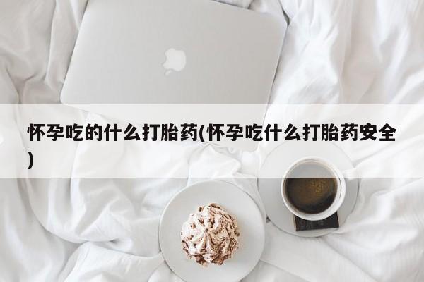 米非司酮片药店可以买吗怀孕吃的什么打胎药(怀孕吃什么打胎药安全)