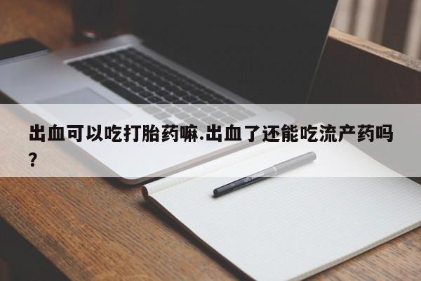 米非司酮片药店可以买吗出血可以吃打胎药嘛.出血了还能吃流产药吗?