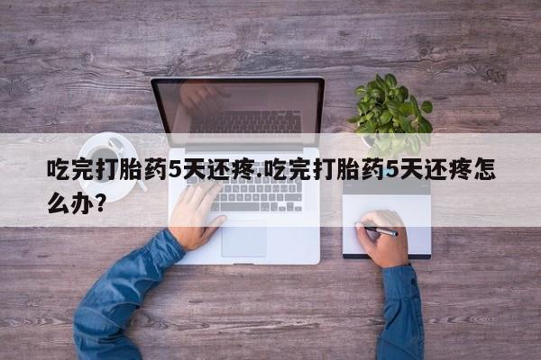 米非司酮片药店可以买吗吃完打胎药5天还疼.吃完打胎药5天还疼怎么办？