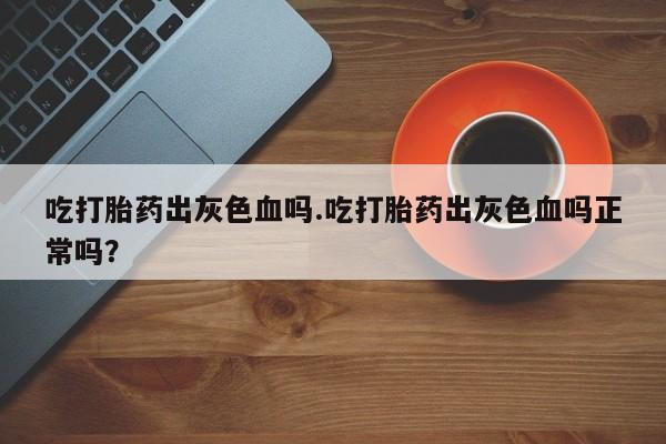 米非司酮片药店可以买吗吃打胎药出灰色血吗.吃打胎药出灰色血吗正常吗？