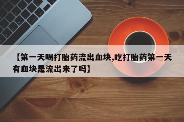 米非司酮片药店可以买吗【第一天喝打胎药流出血块,吃打胎药第一天有血块是流出来了吗】