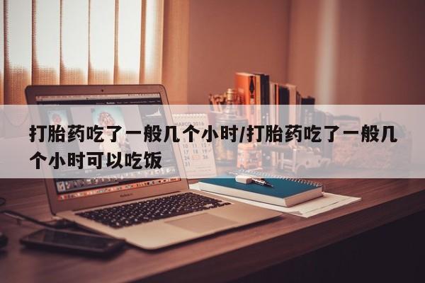 米非司酮片药店可以买吗打胎药吃了一般几个小时/打胎药吃了一般几个小时可以吃饭