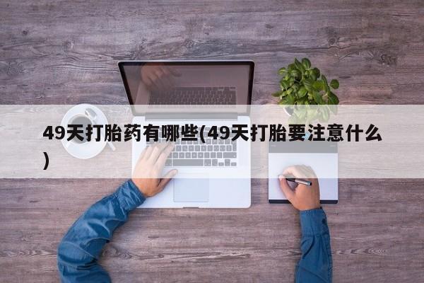 米非司酮片药店可以买吗49天打胎药有哪些(49天打胎要注意什么)