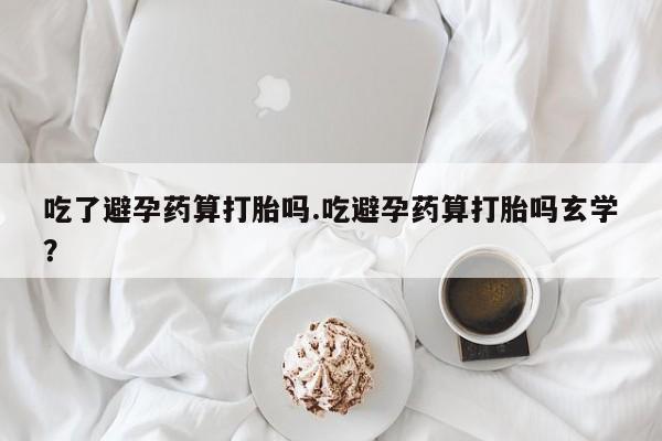 米非司酮片药店可以买吗吃了避孕药算打胎吗.吃避孕药算打胎吗玄学？