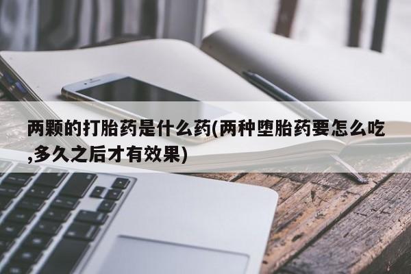 米非司酮片药店可以买吗两颗的打胎药是什么药(两种堕胎药要怎么吃,多久之后才有效果)