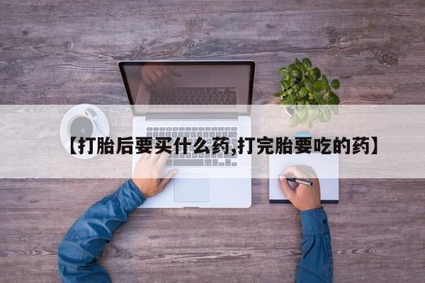 米非司酮片药店可以买吗【打胎后要买什么药,打完胎要吃的药】