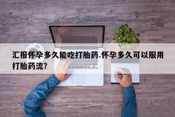 米非司酮片药店可以买吗汇报怀孕多久能吃打胎药.怀孕多久可以服用打胎药流?